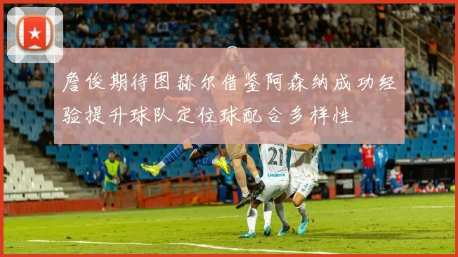 詹俊期待图赫尔借鉴阿森纳成功经验提升球队定位球配合多样性