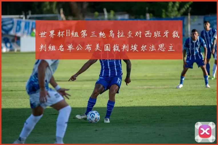 世界杯H组第三轮乌拉圭对西班牙裁判组名单公布美国裁判埃尔法思主裁判