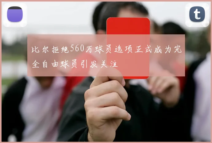 比尔拒绝560万球员选项正式成为完全自由球员引发关注
