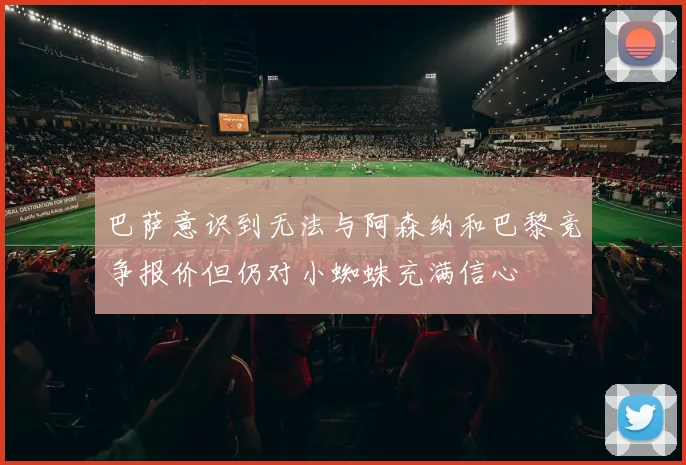 巴萨意识到无法与阿森纳和巴黎竞争报价但仍对小蜘蛛充满信心