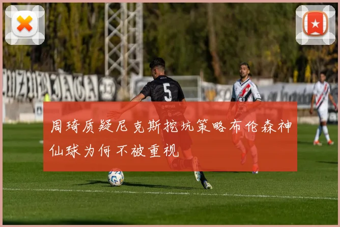 周琦质疑尼克斯挖坑策略布伦森神仙球为何不被重视