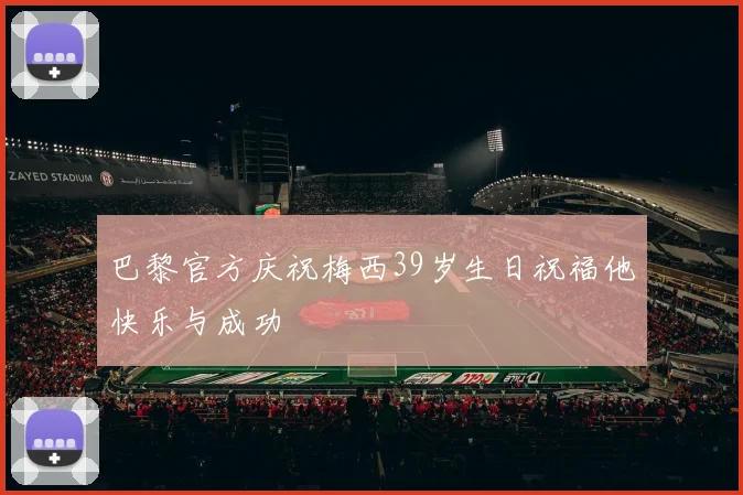 巴黎官方庆祝梅西39岁生日祝福他快乐与成功