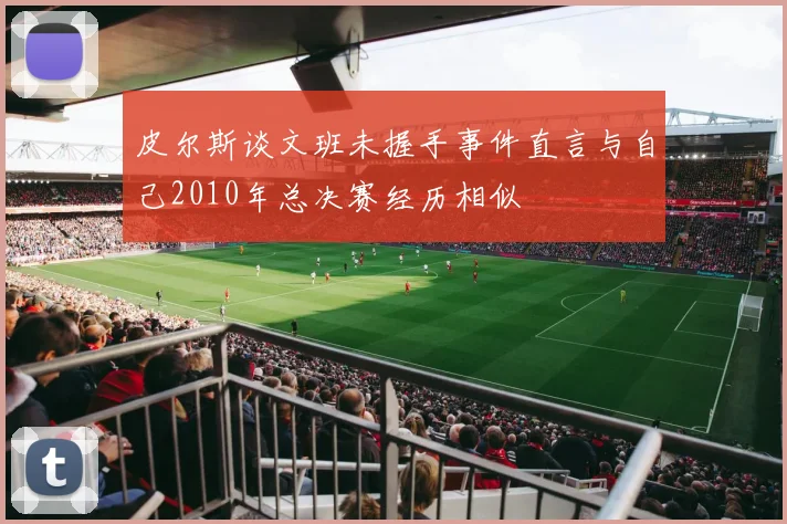 皮尔斯谈文班未握手事件直言与自己2010年总决赛经历相似
