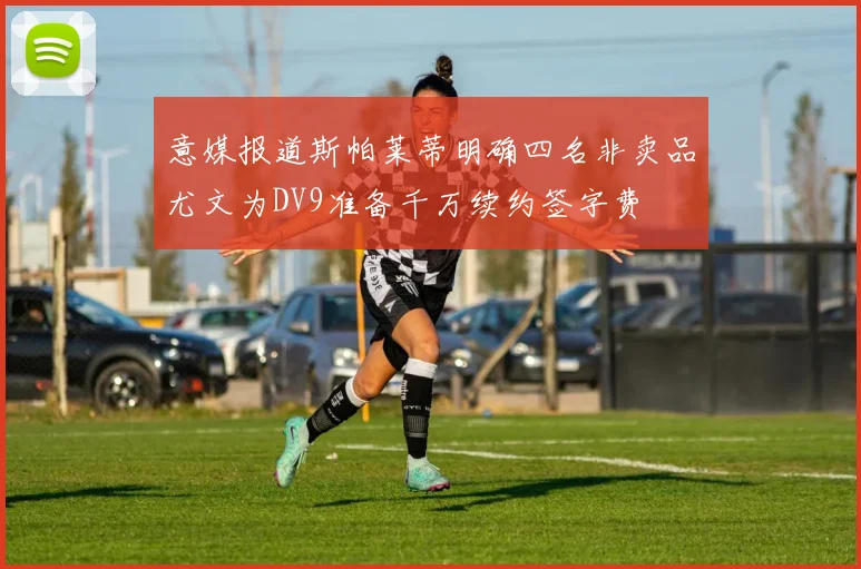 意媒报道斯帕莱蒂明确四名非卖品尤文为DV9准备千万续约签字费