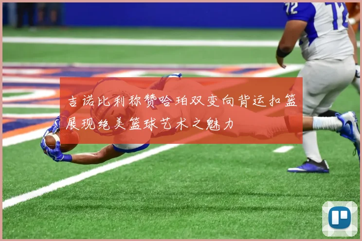 吉诺比利称赞哈珀双变向背运扣篮展现绝美篮球艺术之魅力