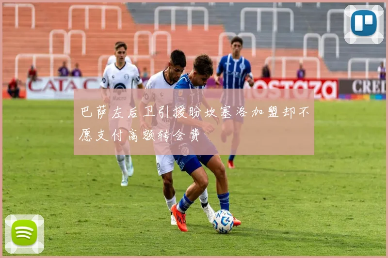 巴萨左后卫引援盼坎塞洛加盟却不愿支付高额转会费