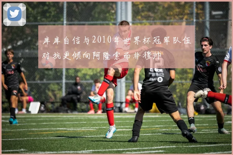 库库自信与2010年世界杯冠军队伍对抗更倾向阿隆索而非穆帅