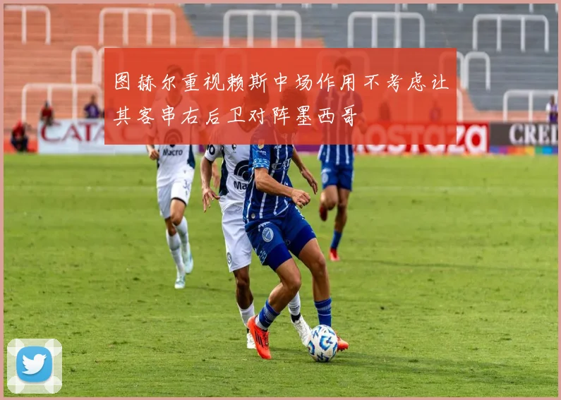 图赫尔重视赖斯中场作用不考虑让其客串右后卫对阵墨西哥