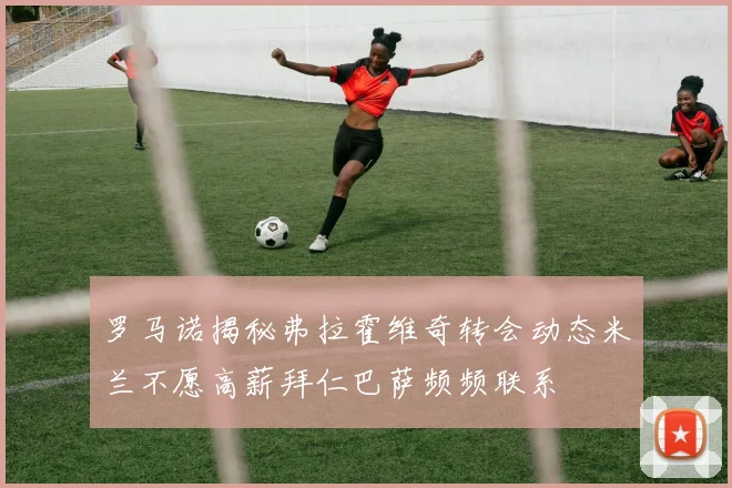 罗马诺揭秘弗拉霍维奇转会动态米兰不愿高薪拜仁巴萨频频联系