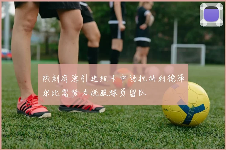 热刺有意引进纽卡中场托纳利德泽尔比需努力说服球员留队