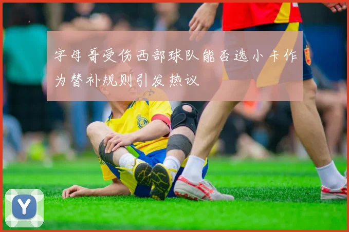 字母哥受伤西部球队能否选小卡作为替补规则引发热议