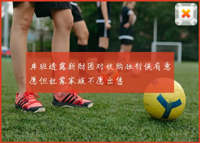 库班透露新财团对收购独行侠有意愿但杜蒙家族不愿出售
