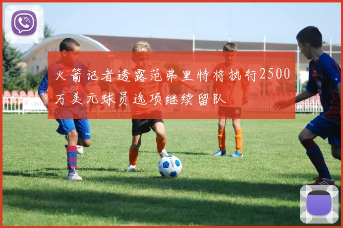 火箭记者透露范弗里特将执行2500万美元球员选项继续留队