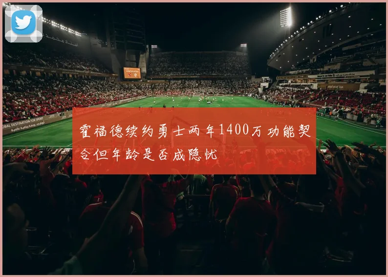 霍福德续约勇士两年1400万功能契合但年龄是否成隐忧