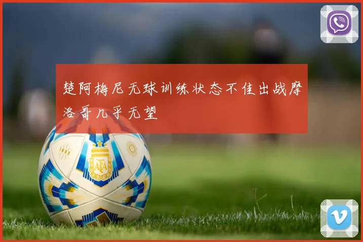 楚阿梅尼无球训练状态不佳出战摩洛哥几乎无望