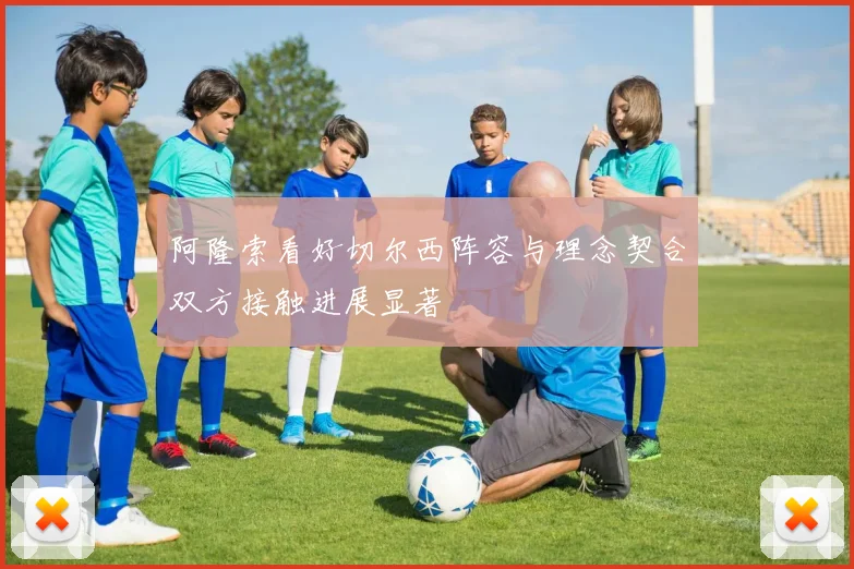 阿隆索看好切尔西阵容与理念契合双方接触进展显著