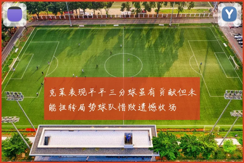 克莱表现平平三分球虽有贡献但未能扭转局势球队惜败遗憾收场