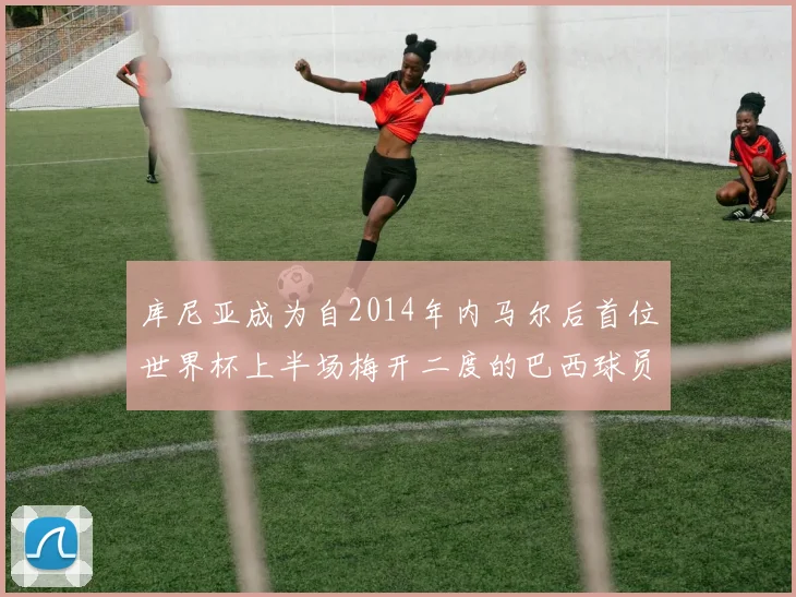 库尼亚成为自2014年内马尔后首位世界杯上半场梅开二度的巴西球员