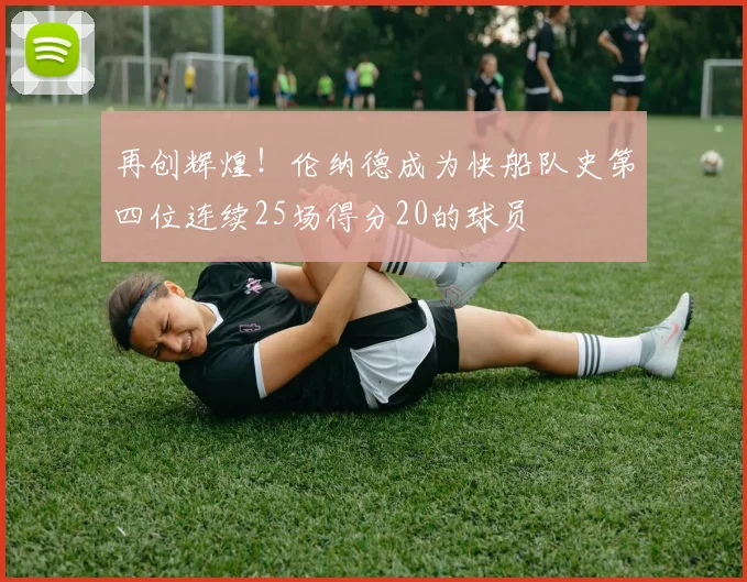 再创辉煌！伦纳德成为快船队史第四位连续25场得分20的球员