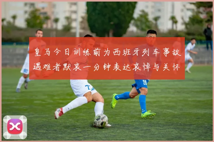 皇马今日训练前为西班牙列车事故遇难者默哀一分钟表达哀悼与关怀