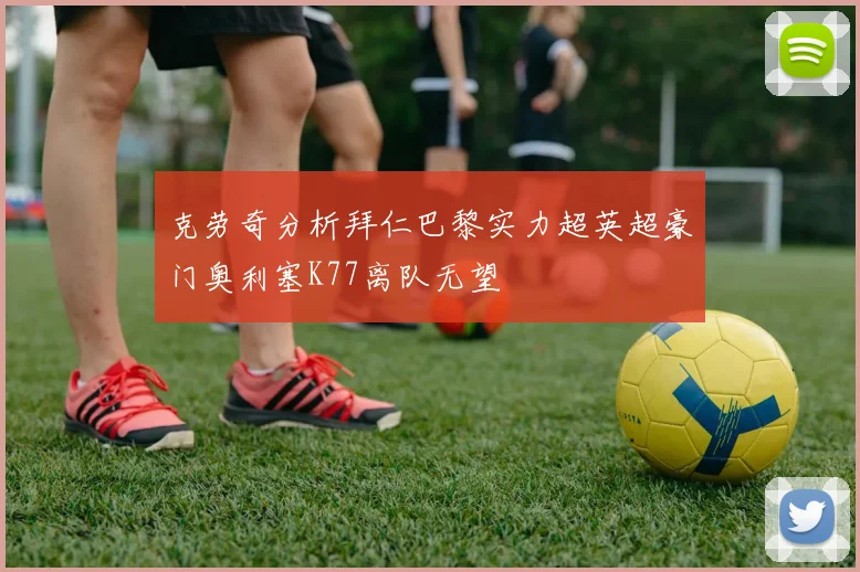 克劳奇分析拜仁巴黎实力超英超豪门奥利塞K77离队无望