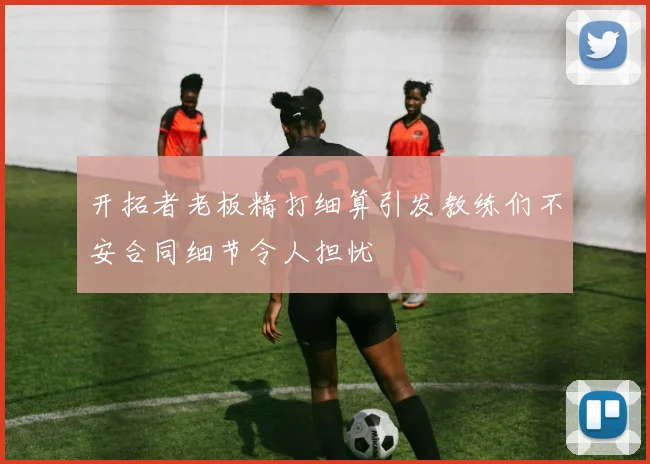 开拓者老板精打细算引发教练们不安合同细节令人担忧
