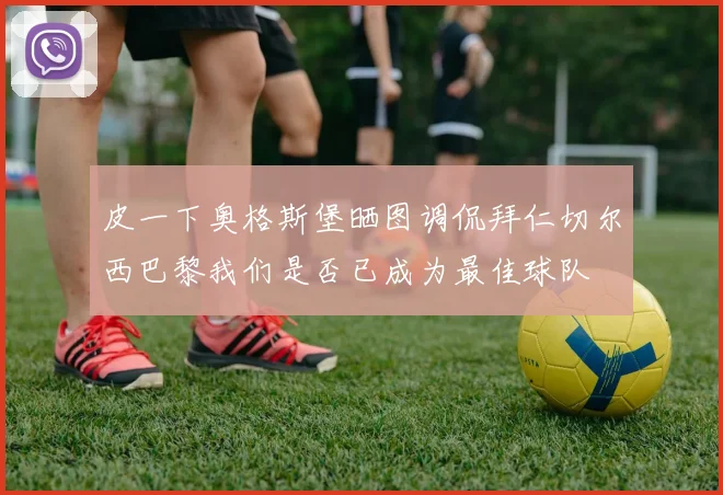 皮一下奥格斯堡晒图调侃拜仁切尔西巴黎我们是否已成为最佳球队