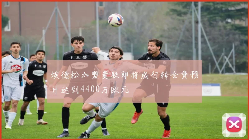 埃德松加盟曼联即将成行转会费预计达到4400万欧元